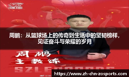 周鹏：从篮球场上的传奇到生活中的坚韧榜样，见证奋斗与荣耀的岁月